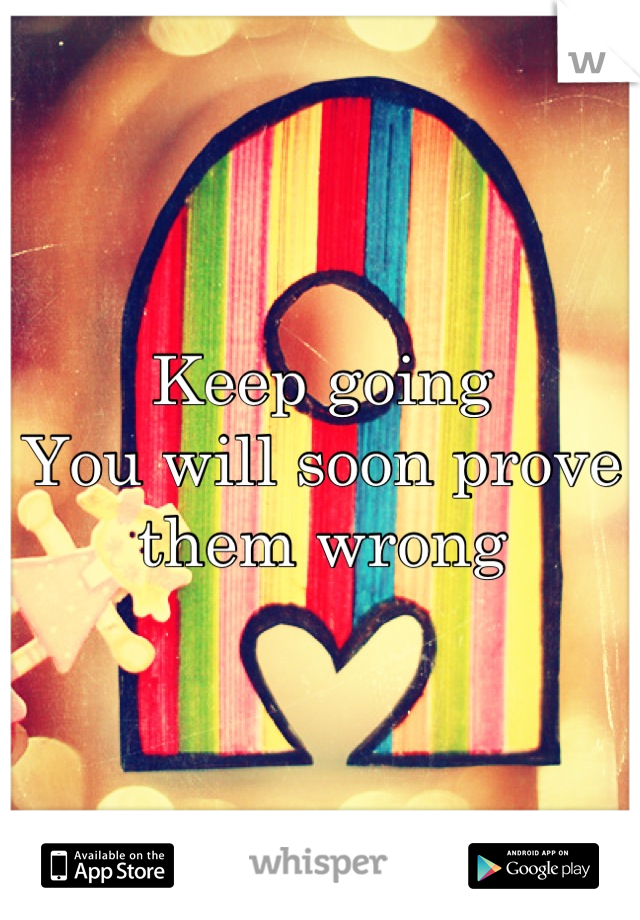 Keep going 
You will soon prove
them wrong