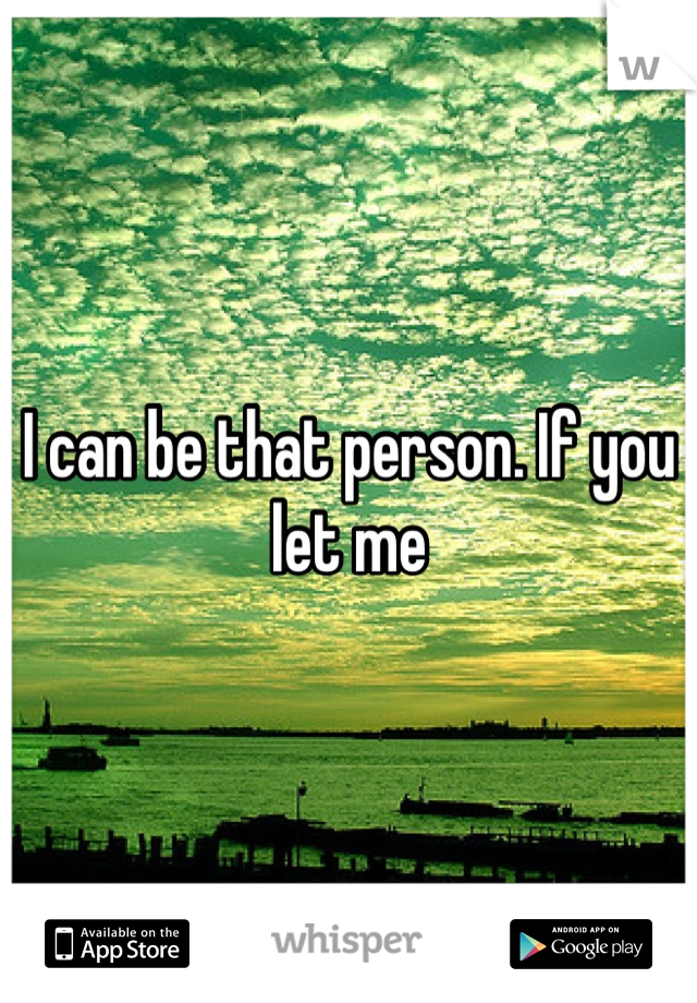 I can be that person. If you let me