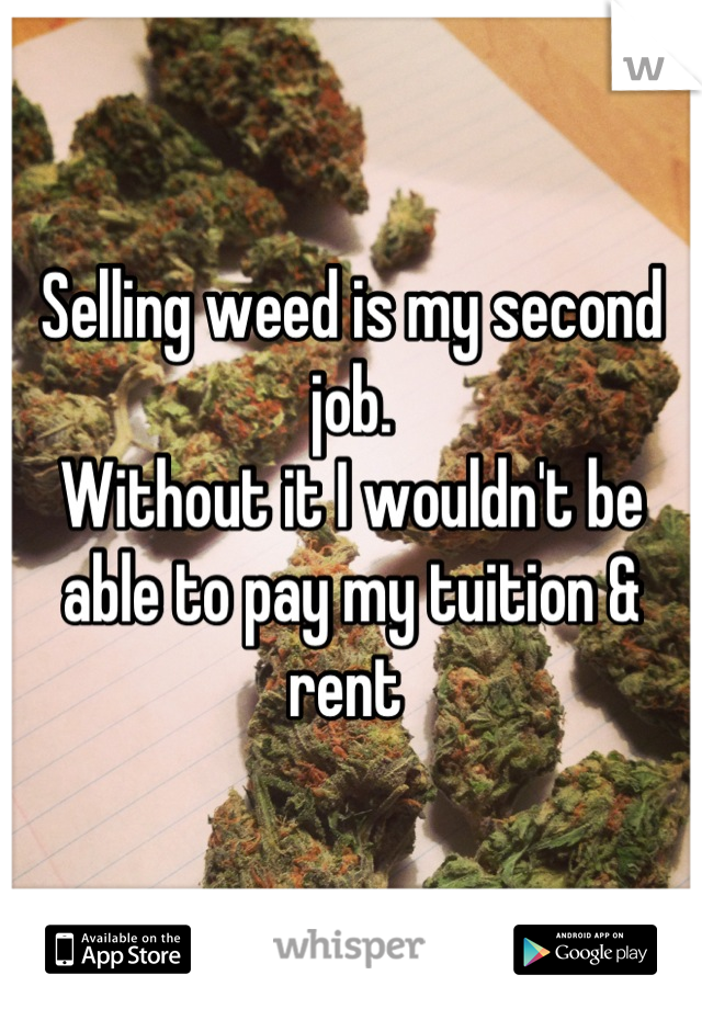 Selling weed is my second job. 
Without it I wouldn't be able to pay my tuition & rent 