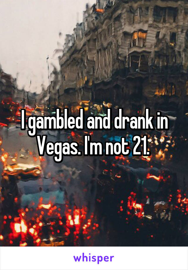 I gambled and drank in Vegas. I'm not 21. 