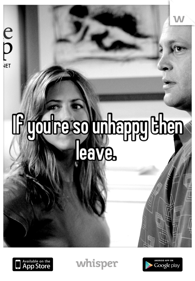 If you're so unhappy then leave. 