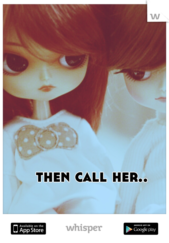 then call her..