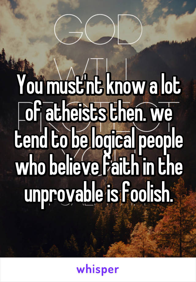 You must'nt know a lot of atheists then. we tend to be logical people who believe faith in the unprovable is foolish.