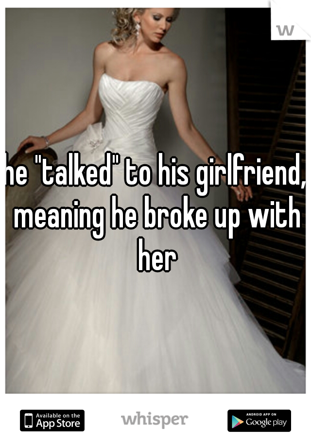 he "talked" to his girlfriend, meaning he broke up with her