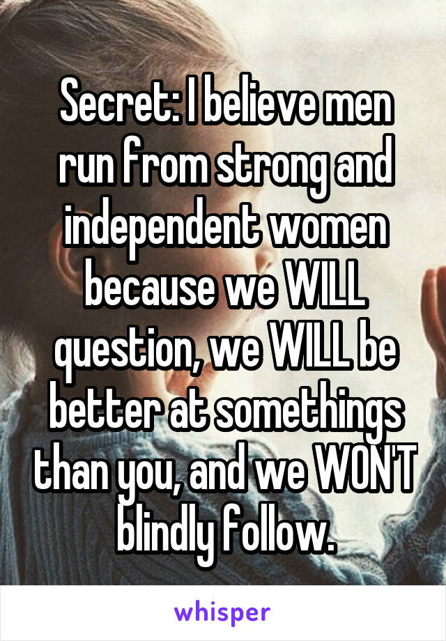 Secret: I believe men run from strong and independent women because we WILL question, we WILL be better at somethings than you, and we WON'T blindly follow.