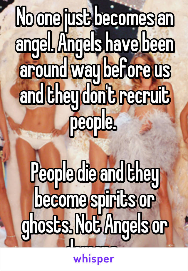 No one just becomes an angel. Angels have been around way before us and they don't recruit people. 

People die and they become spirits or ghosts. Not Angels or demons. 