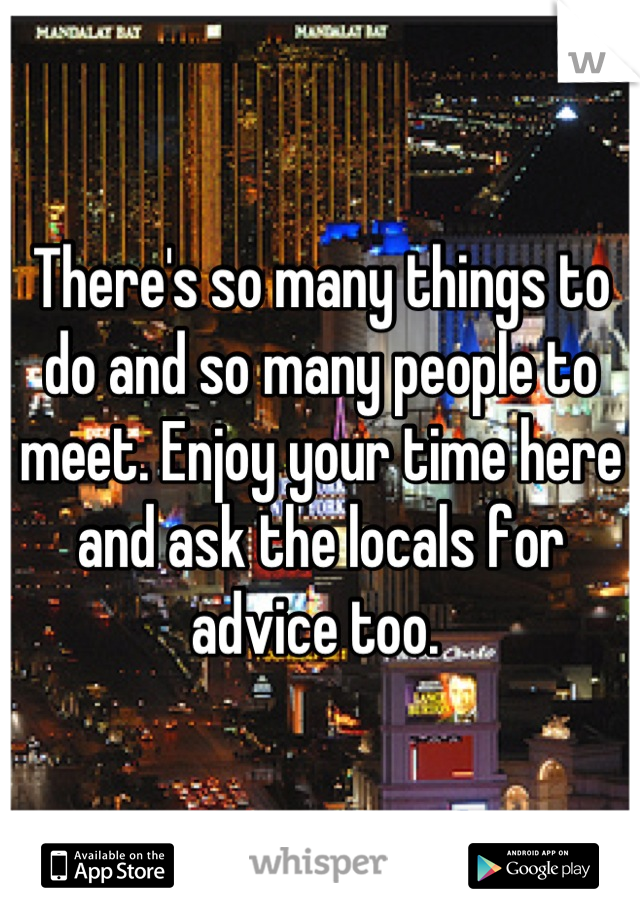 There's so many things to do and so many people to meet. Enjoy your time here and ask the locals for advice too. 
