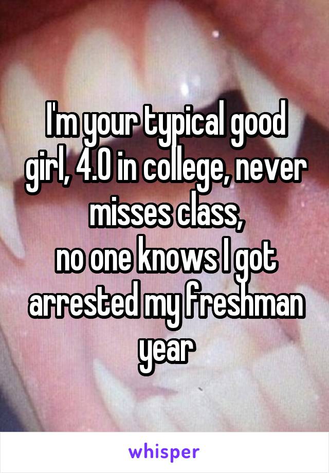 I'm your typical good girl, 4.0 in college, never misses class,
no one knows I got arrested my freshman year