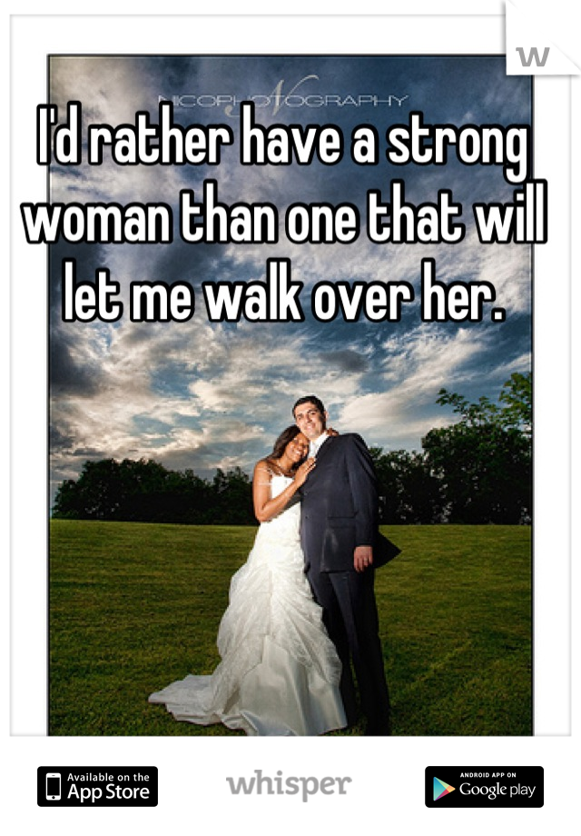 I'd rather have a strong woman than one that will let me walk over her.