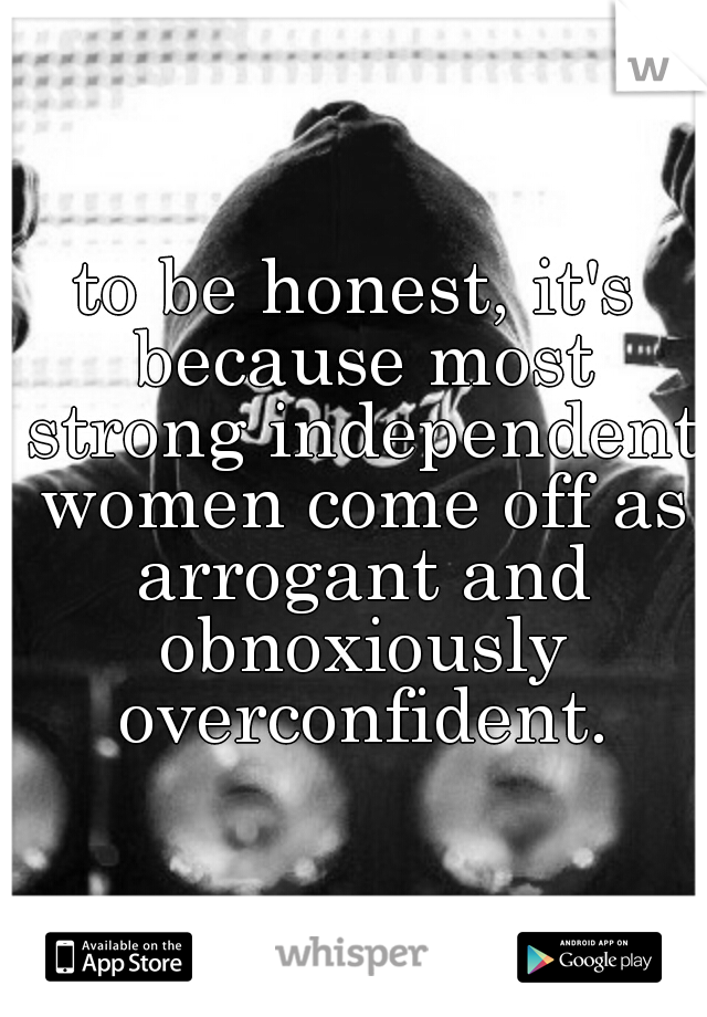 to be honest, it's because most strong independent women come off as arrogant and obnoxiously overconfident.