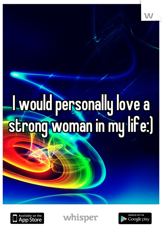 I would personally love a strong woman in my life:)