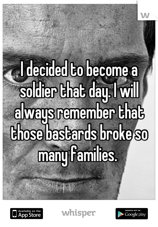 I decided to become a soldier that day. I will always remember that those bastards broke so many families. 