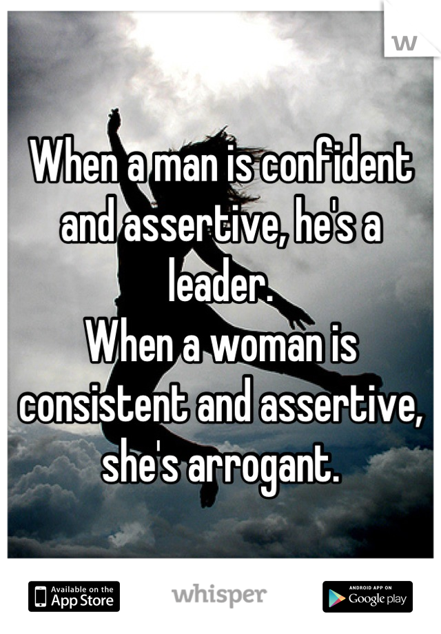 When a man is confident and assertive, he's a leader.
When a woman is consistent and assertive, she's arrogant.