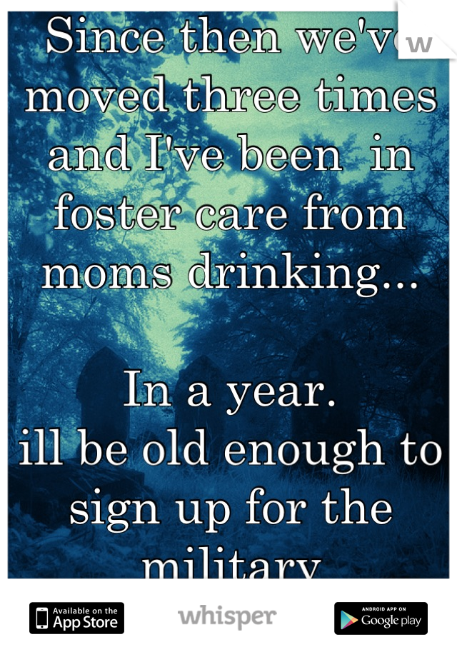 Since then we've moved three times and I've been  in foster care from moms drinking...

In a year.
ill be old enough to sign up for the military
And I'm doing it