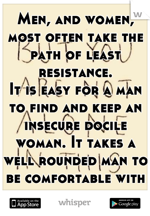 Men, and women, most often take the path of least resistance. 
It is easy for a man to find and keep an insecure docile woman. It takes a well rounded man to be comfortable with a woman with a voice.