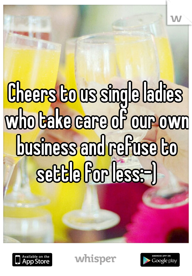 Cheers to us single ladies who take care of our own business and refuse to settle for less:-)