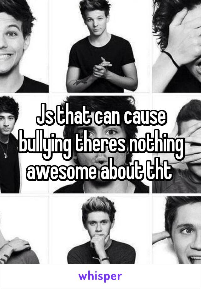 Js that can cause bullying theres nothing awesome about tht 