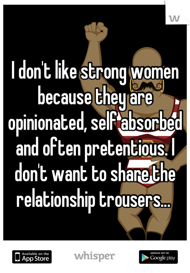 I don't like strong women because they are opinionated, self absorbed and often pretentious. I don't want to share the relationship trousers... 