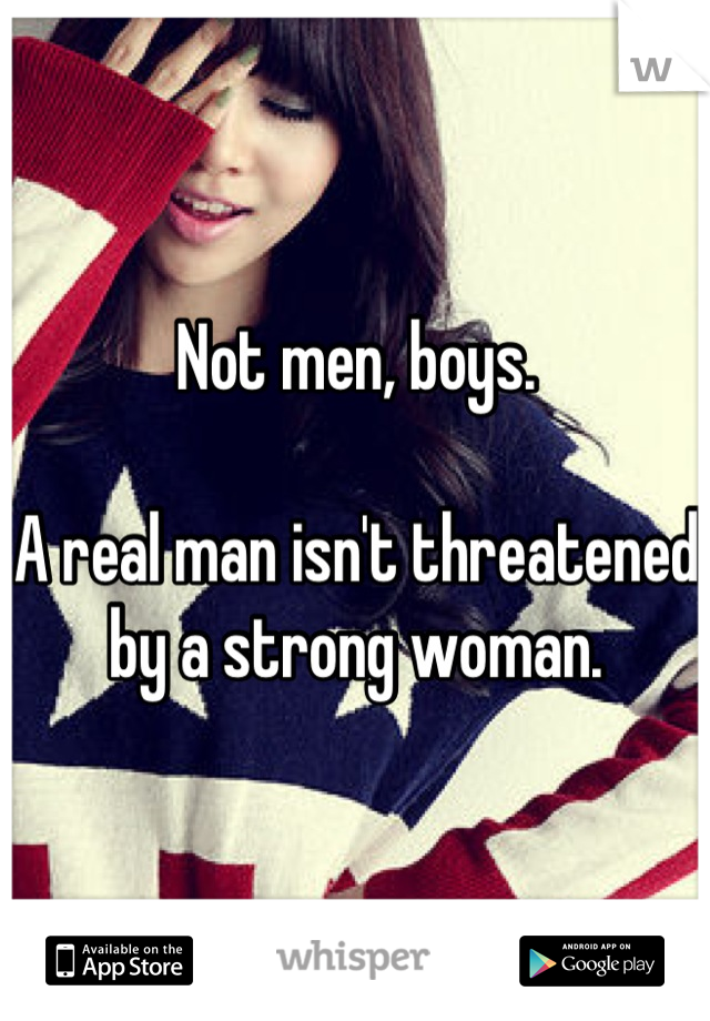 Not men, boys.

A real man isn't threatened by a strong woman.