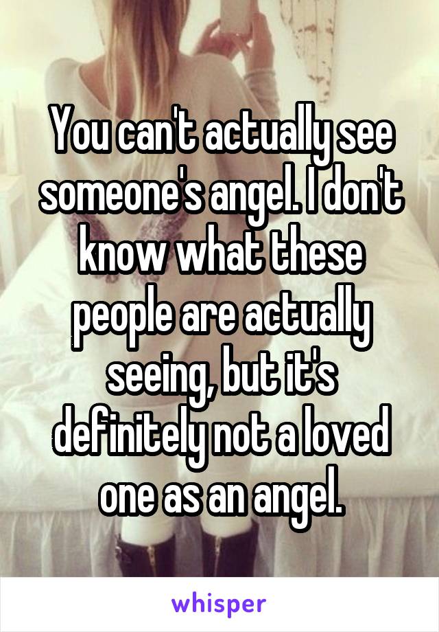You can't actually see someone's angel. I don't know what these people are actually seeing, but it's definitely not a loved one as an angel.