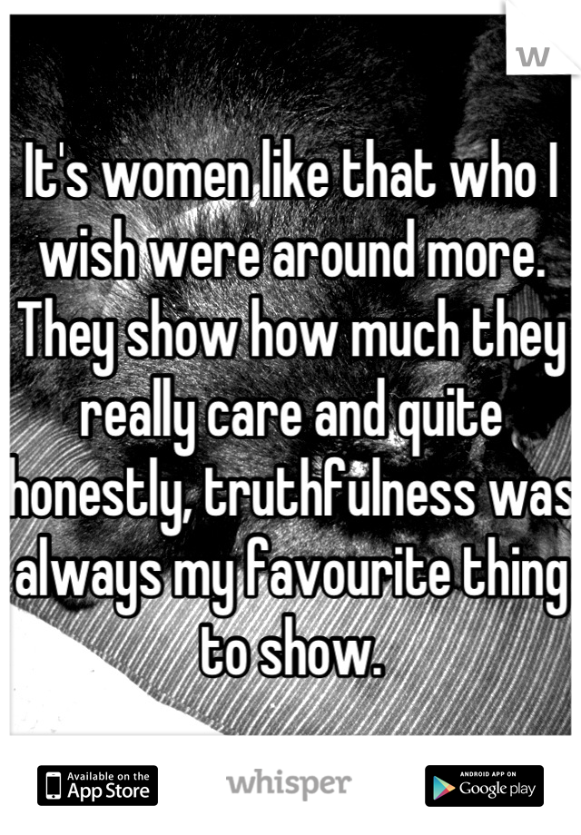 It's women like that who I wish were around more. They show how much they really care and quite honestly, truthfulness was always my favourite thing to show.