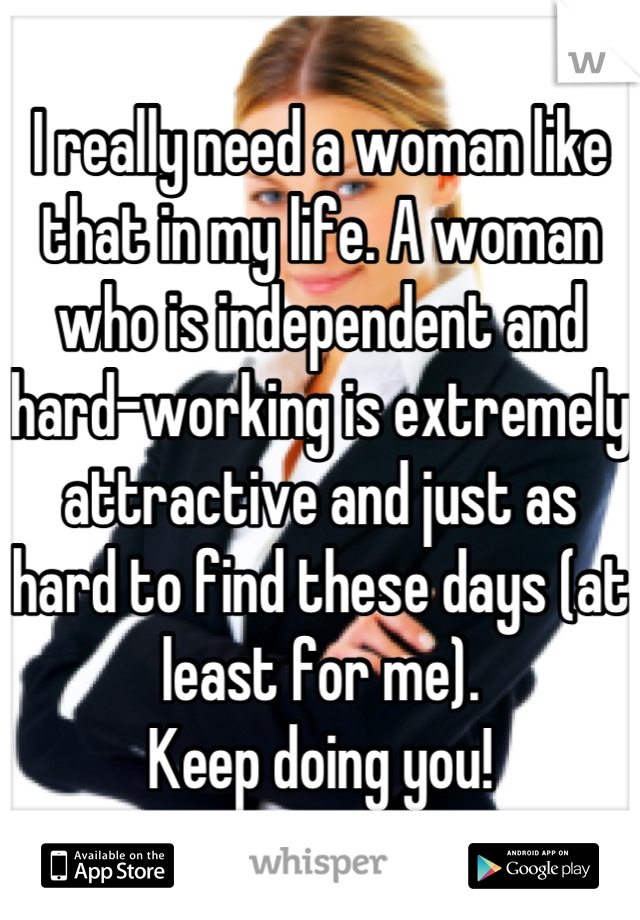 I really need a woman like that in my life. A woman who is independent and hard-working is extremely attractive and just as hard to find these days (at least for me).
Keep doing you!