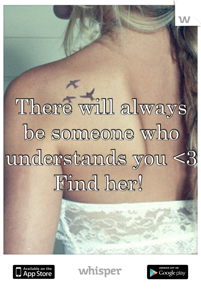 There will always be someone who understands you <3 
Find her! 