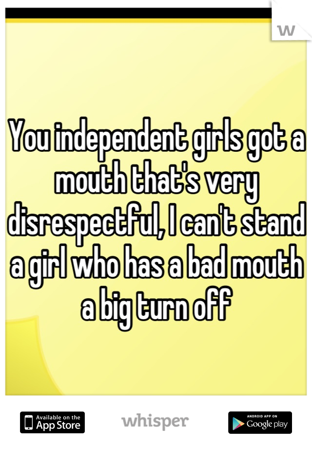 You independent girls got a mouth that's very disrespectful, I can't stand a girl who has a bad mouth a big turn off