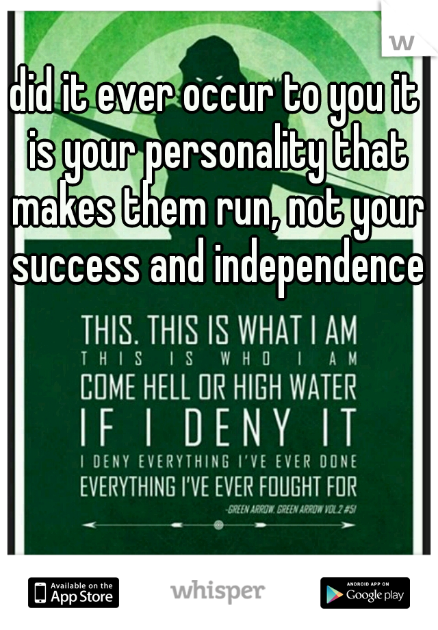 did it ever occur to you it is your personality that makes them run, not your success and independence?