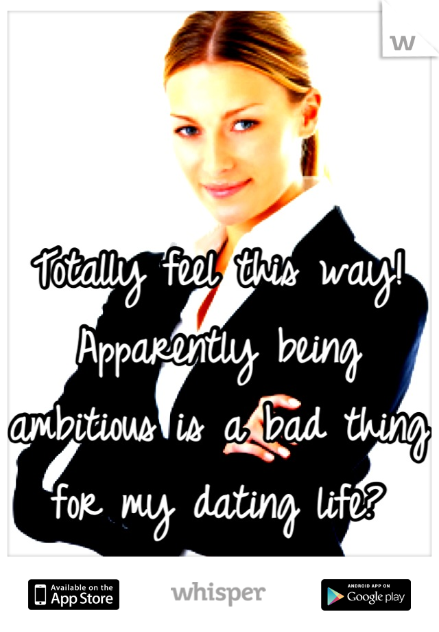 Totally feel this way! Apparently being ambitious is a bad thing for my dating life?