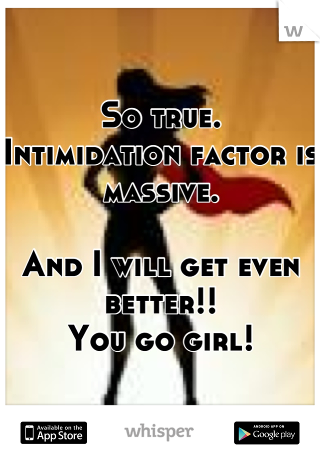 So true.
Intimidation factor is massive.

And I will get even better!!
You go girl!
