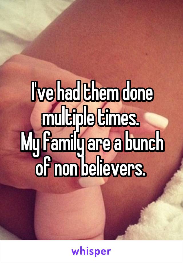 I've had them done multiple times. 
My family are a bunch of non believers. 