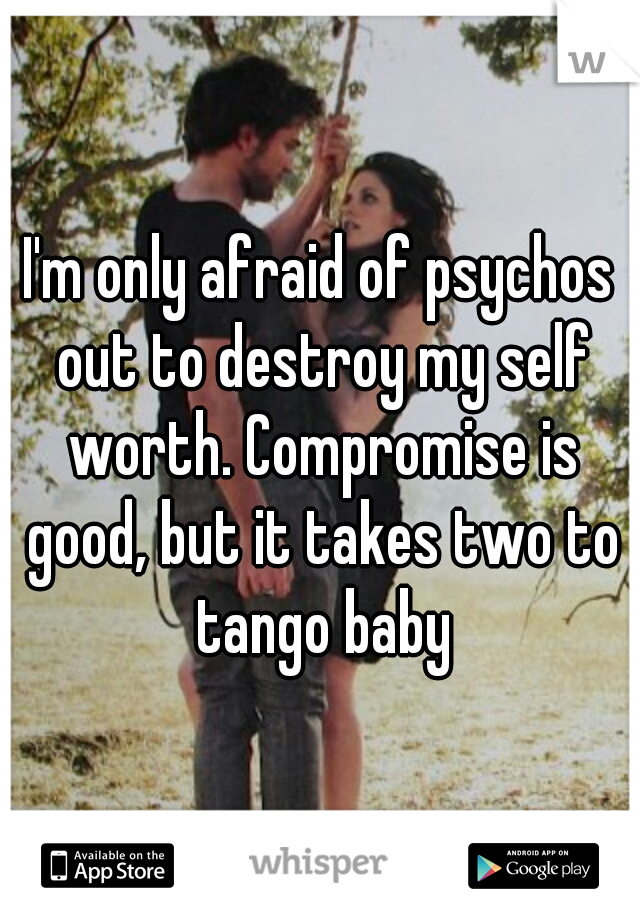 I'm only afraid of psychos out to destroy my self worth. Compromise is good, but it takes two to tango baby