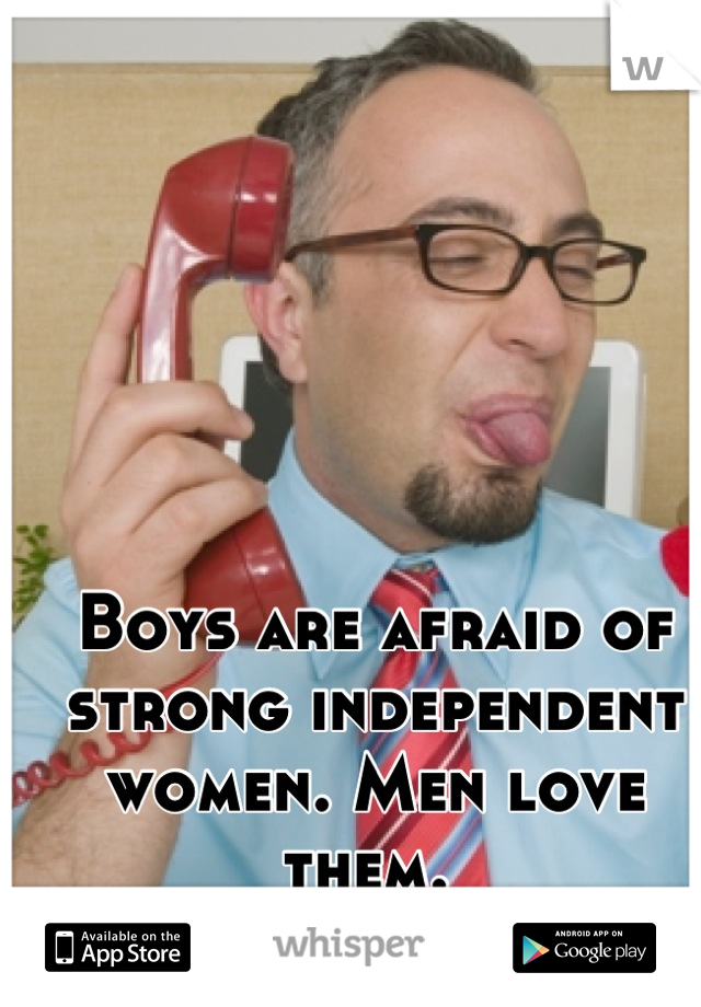 Boys are afraid of strong independent women. Men love them. 