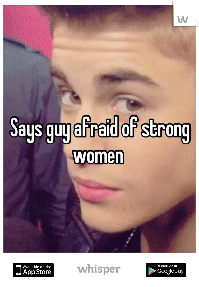 Says guy afraid of strong women 