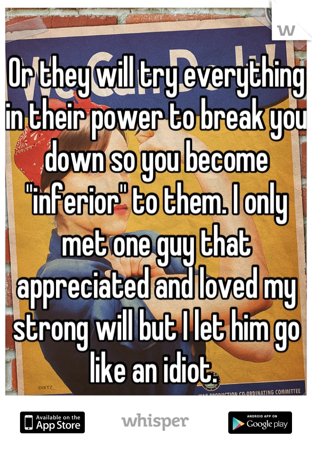 Or they will try everything in their power to break you down so you become "inferior" to them. I only met one guy that appreciated and loved my strong will but I let him go like an idiot. 