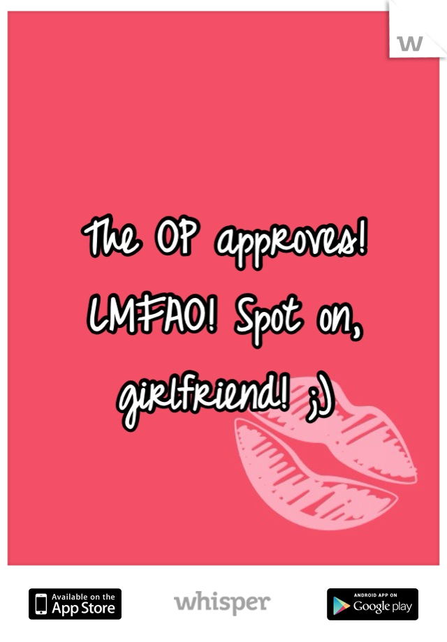 The OP approves! LMFAO! Spot on, girlfriend! ;)