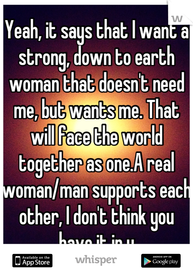 Yeah, it says that I want a strong, down to earth woman that doesn't need me, but wants me. That will face the world together as one.A real woman/man supports each other, I don't think you have it in u