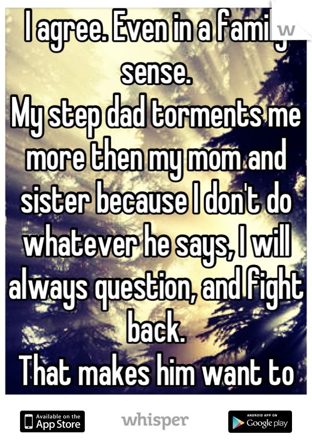 I agree. Even in a family sense.
My step dad torments me more then my mom and sister because I don't do whatever he says, I will always question, and fight back. 
That makes him want to hurt me more.