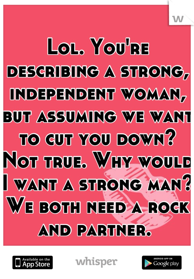 Lol. You're describing a strong, independent woman, but assuming we want to cut you down? Not true. Why would I want a strong man? We both need a rock and partner. 