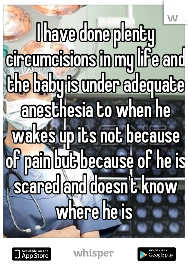 I have done plenty circumcisions in my life and the baby is under adequate anesthesia to when he wakes up its not because of pain but because of he is scared and doesn't know where he is 