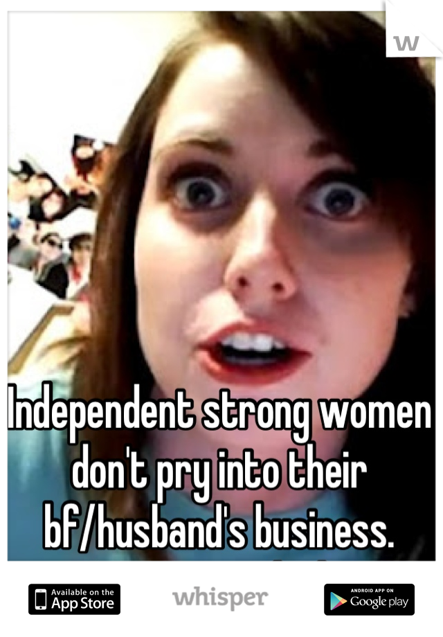 Independent strong women don't pry into their bf/husband's business. Insecure girls do.