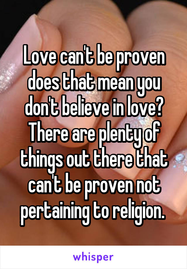 Love can't be proven does that mean you don't believe in love? There are plenty of things out there that can't be proven not pertaining to religion. 