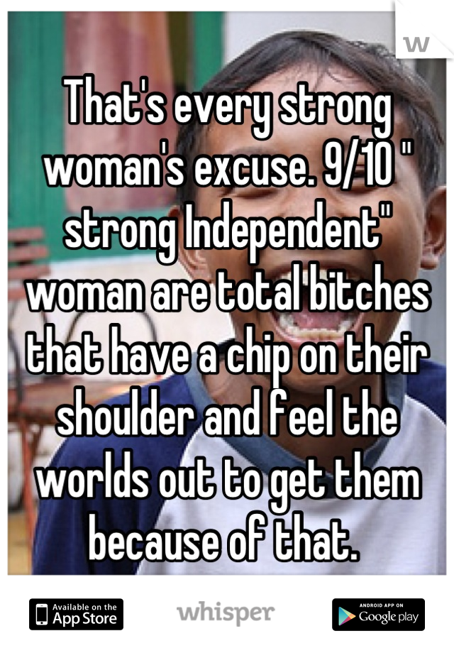 That's every strong woman's excuse. 9/10 " strong Independent" woman are total bitches that have a chip on their shoulder and feel the worlds out to get them because of that. 