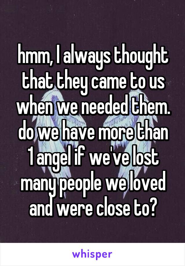 hmm, I always thought that they came to us when we needed them.
do we have more than 1 angel if we've lost many people we loved and were close to?