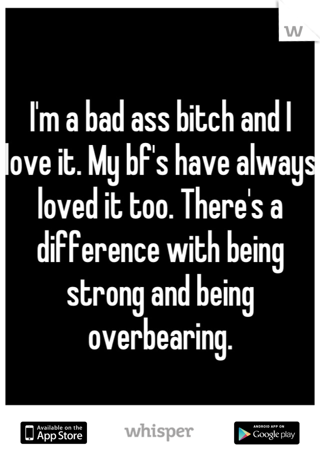 I'm a bad ass bitch and I love it. My bf's have always loved it too. There's a difference with being strong and being overbearing.