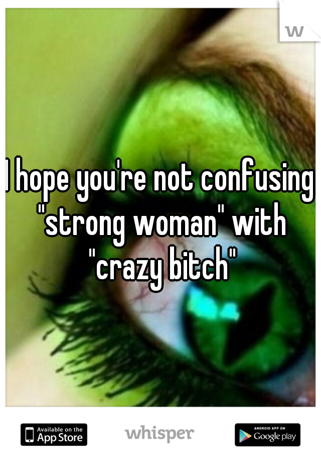 I hope you're not confusing "strong woman" with "crazy bitch"