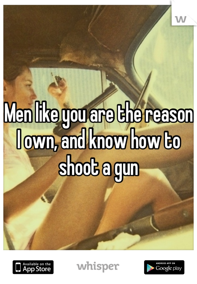 Men like you are the reason I own, and know how to shoot a gun