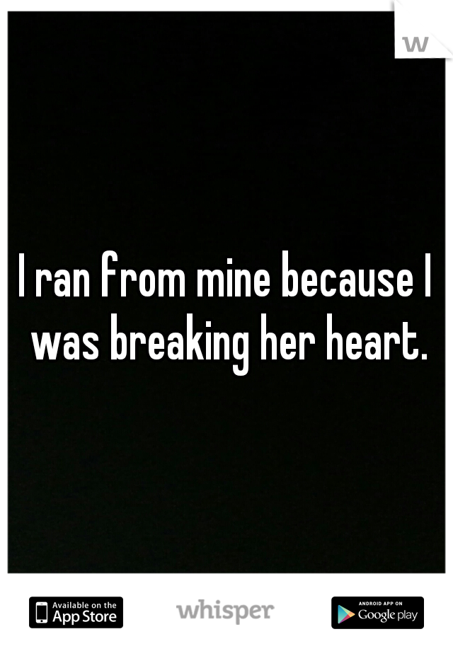 I ran from mine because I was breaking her heart.