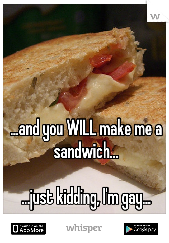 ...and you WILL make me a sandwich...

...just kidding, I'm gay...